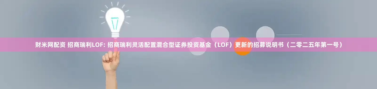 财米网配资 招商瑞利LOF: 招商瑞利灵活配置混合型证券投资基金（LOF）更新的招募说明书（二零二五年第一号）