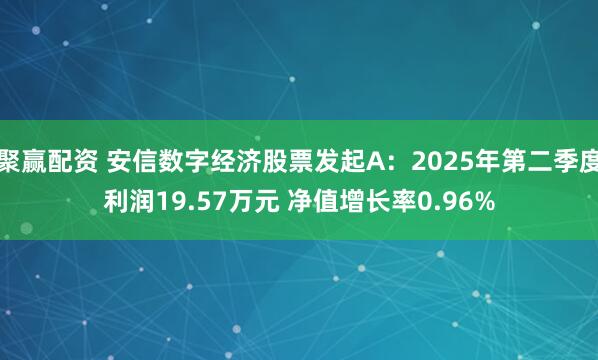 聚赢配资 安信数字经济股票发起A：2025年第二季度利润19.57万元 净值增长率0.96%