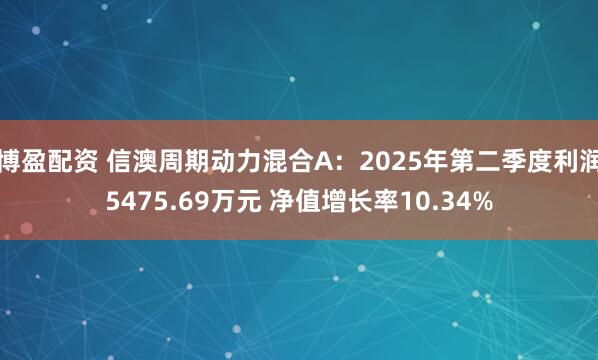 博盈配资 信澳周期动力混合A：2025年第二季度利润5475.69万元 净值增长率10.34%