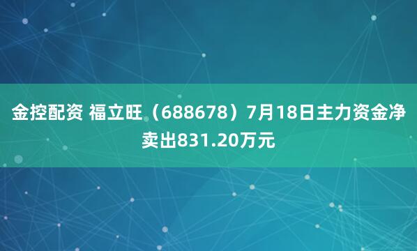 金控配资 福立旺（688678）7月18日主力资金净卖出831.20万元