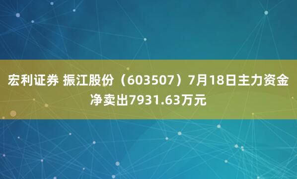 宏利证券 振江股份（603507）7月18日主力资金净卖出7931.63万元
