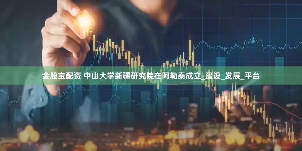 金股宝配资 中山大学新疆研究院在阿勒泰成立_建设_发展_平台