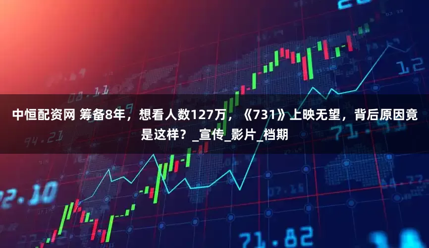 中恒配资网 筹备8年，想看人数127万，《731》上映无望，背后原因竟是这样？_宣传_影片_档期