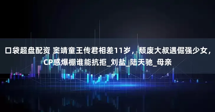 口袋超盘配资 窦靖童王传君相差11岁，颓废大叔遇倔强少女，CP感爆棚谁能抗拒_刘盐_陆天驰_母亲