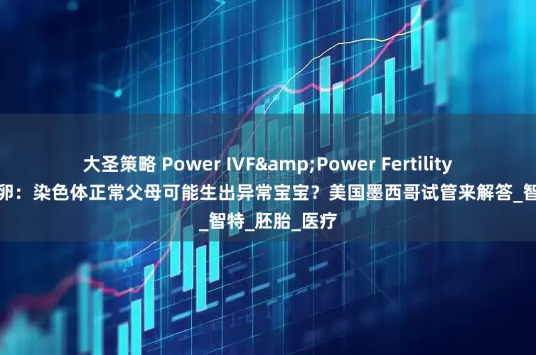大圣策略 Power IVF&Power Fertility墨西哥试管冻卵：染色体正常父母可能生出异常宝宝？美国墨西哥试管来解答_智特_胚胎_医疗