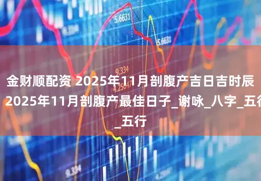 金财顺配资 2025年11月剖腹产吉日吉时辰，2025年11月剖腹产最佳日子_谢咏_八字_五行