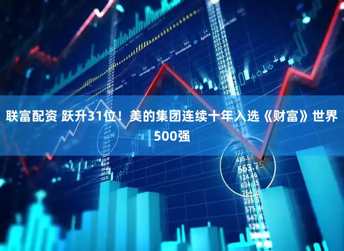 联富配资 跃升31位！美的集团连续十年入选《财富》世界500强