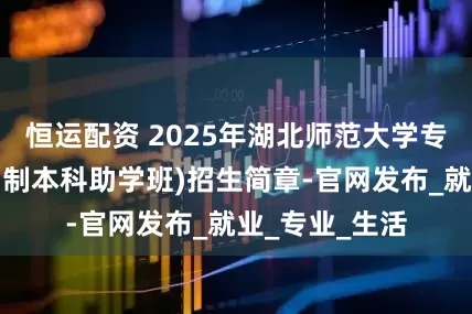 恒运配资 2025年湖北师范大学专本连读（全日制本科助学班)招生简章-官网发布_就业_专业_生活