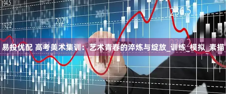 易投优配 高考美术集训：艺术青春的淬炼与绽放_训练_模拟_素描