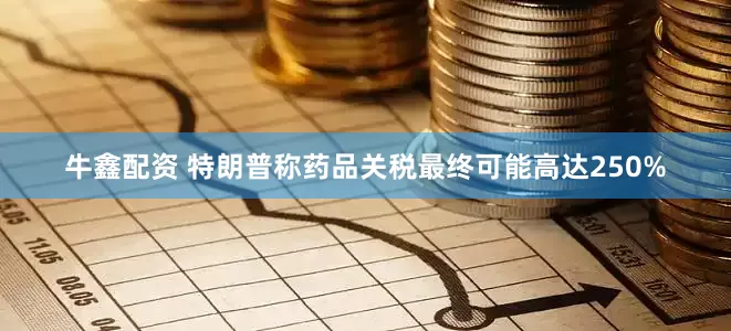 牛鑫配资 特朗普称药品关税最终可能高达250%