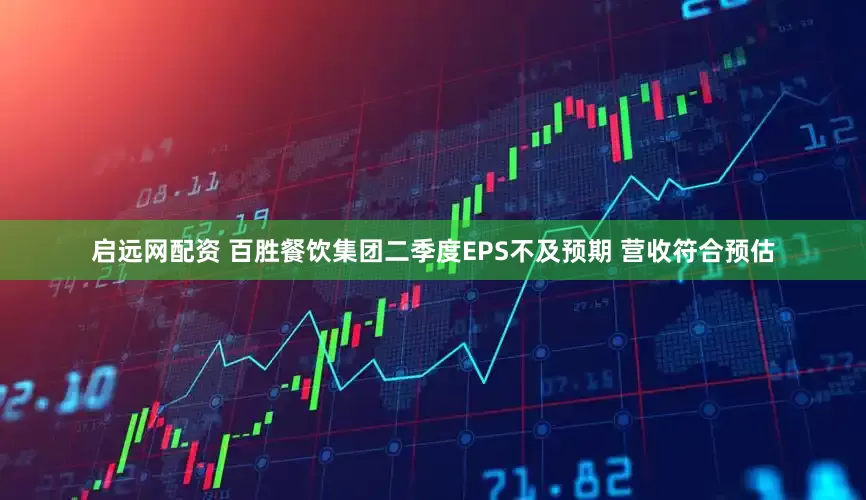 启远网配资 百胜餐饮集团二季度EPS不及预期 营收符合预估