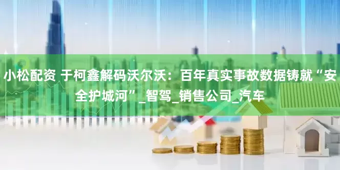 小松配资 于柯鑫解码沃尔沃：百年真实事故数据铸就“安全护城河”_智驾_销售公司_汽车
