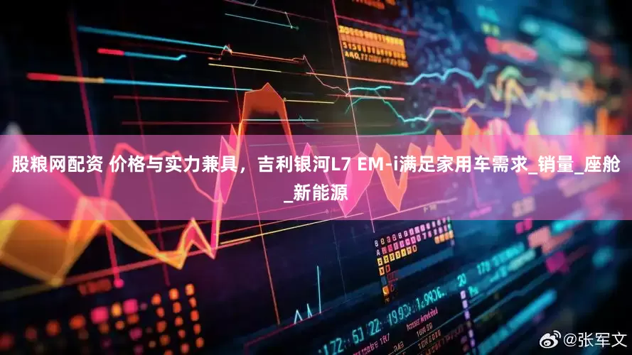 股粮网配资 价格与实力兼具，吉利银河L7 EM-i满足家用车需求_销量_座舱_新能源