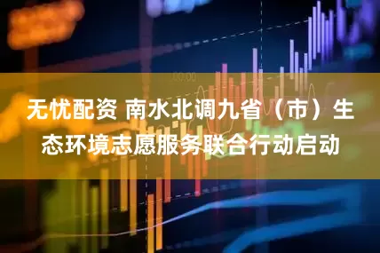 无忧配资 南水北调九省（市）生态环境志愿服务联合行动启动