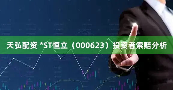 天弘配资 *ST恒立(000623)投资者索赔分析