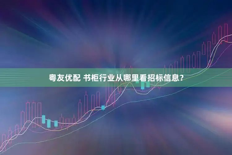 粤友优配 书柜行业从哪里看招标信息？