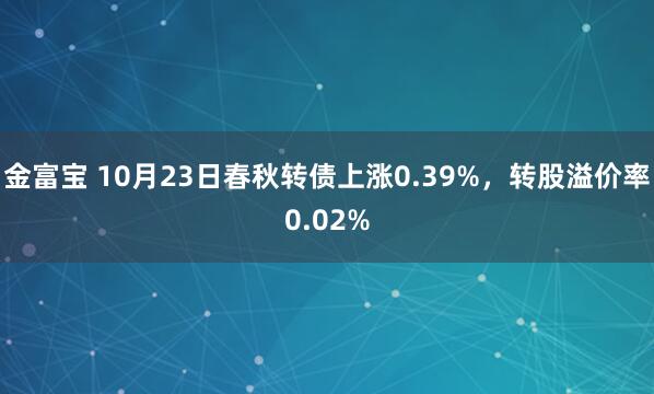 金富宝 10月23日春秋转债上涨0.39%,转股溢价率0.02%
