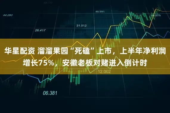 华星配资 溜溜果园“死磕”上市，上半年净利润增长75%，安徽老板对赌进入倒计时