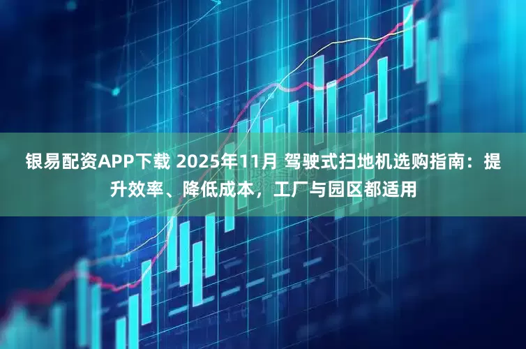 银易配资APP下载 2025年11月 驾驶式扫地机选购指南：提升效率、降低成本，工厂与园区都适用