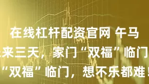 在线杠杆配资官网 午马要开挂!未来三天,家门“双福”临门,想不乐都难!