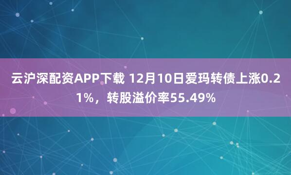 云沪深配资APP下载 12月10日爱玛转债上涨0.21%，转股溢价率55.49%