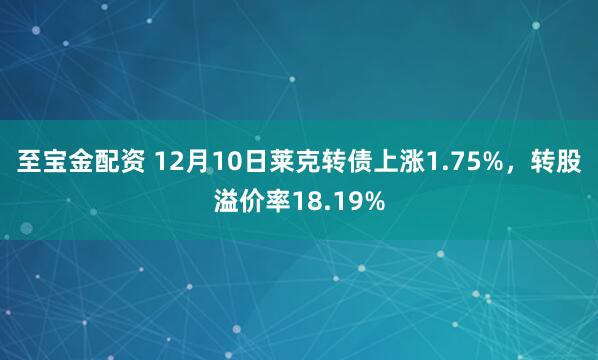 至宝金配资 12月10日莱克转债上涨1.75%,转股溢价率18.19%