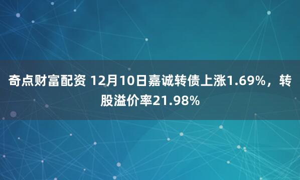奇点财富配资 12月10日嘉诚转债上涨1.69%，转股溢价率21.98%