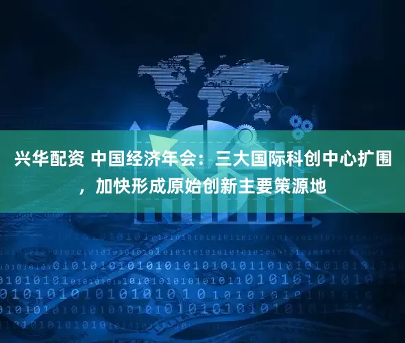 兴华配资 中国经济年会:三大国际科创中心扩围,加快形成原始创新主要策源地