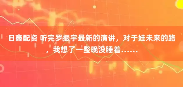 日鑫配资 听完罗振宇最新的演讲，对于娃未来的路，我想了一整晚没睡着……