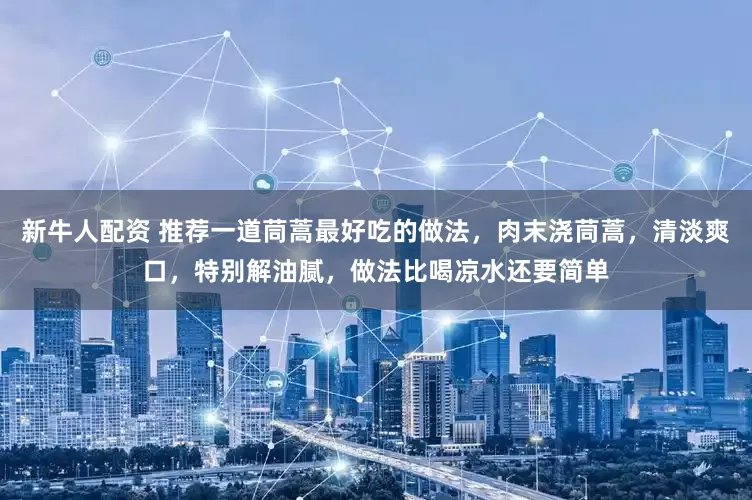 新牛人配资 推荐一道茼蒿最好吃的做法，肉末浇茼蒿，清淡爽口，特别解油腻，做法比喝凉水还要简单