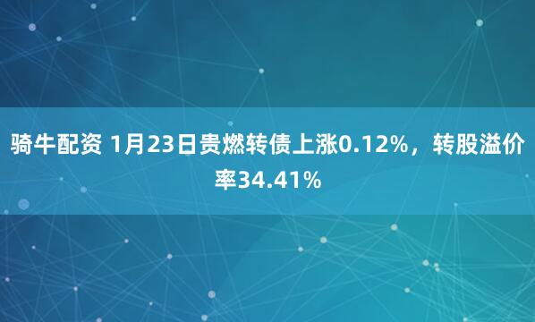 骑牛配资 1月23日贵燃转债上涨0.12%，转股溢价率34.41%