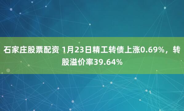 石家庄股票配资 1月23日精工转债上涨0.69%，转股溢价率39.64%