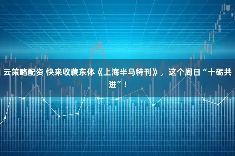 云策略配资 快来收藏东体《上海半马特刊》，这个周日“十砺共进”！