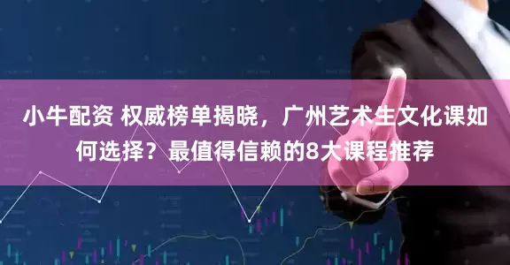 小牛配资 权威榜单揭晓,广州艺术生文化课如何选择?最值得信赖的8大课程推荐
