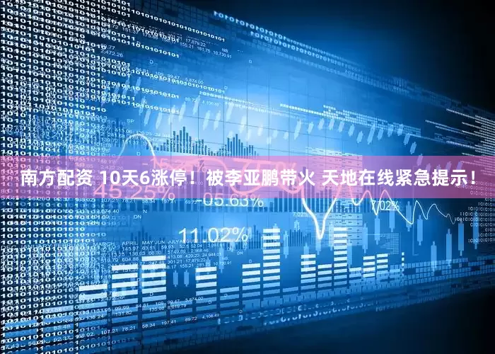 南方配资 10天6涨停！被李亚鹏带火 天地在线紧急提示！