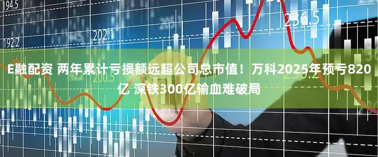 E融配资 两年累计亏损额远超公司总市值！万科2025年预亏820亿 深铁300亿输血难破局