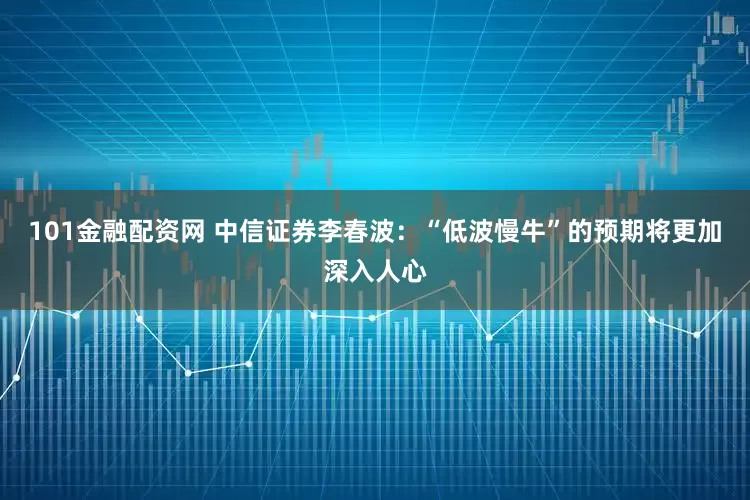 101金融配资网 中信证券李春波：“低波慢牛”的预期将更加深入人心