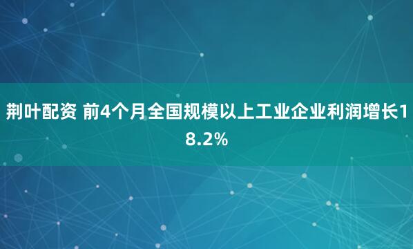 荆叶配资 前4个月全国规模以上工业企业利润增长18.2%